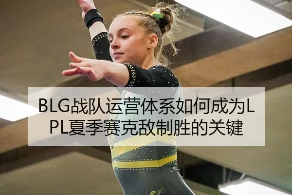 BLG战队运营体系如何成为LPL夏季赛克敌制胜的关键