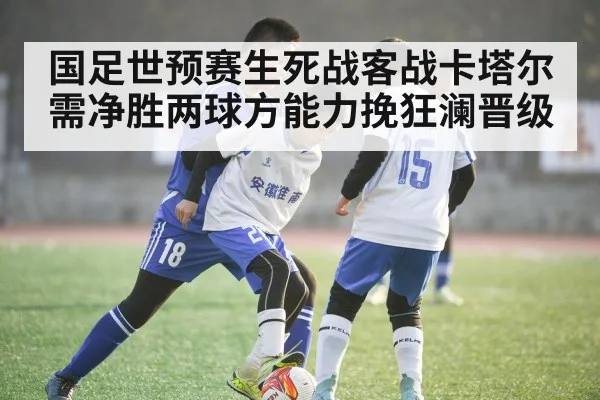 国足世预赛生死战客战卡塔尔需净胜两球方能力挽狂澜晋级