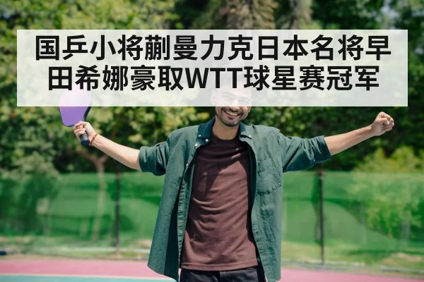 国乒小将蒯曼力克日本名将早田希娜豪取WTT球星赛冠军