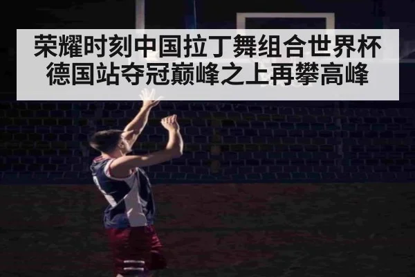 荣耀时刻中国拉丁舞组合世界杯德国站夺冠巅峰之上再攀高峰